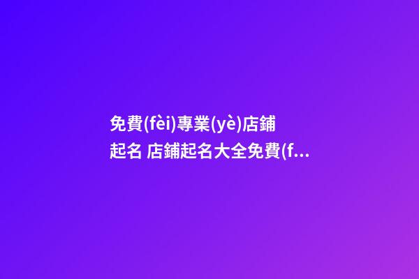 免費(fèi)專業(yè)店鋪起名 店鋪起名大全免費(fèi)取名-第1張-店鋪起名-玄機(jī)派